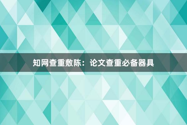 知网查重敷陈:论文查重必备器具